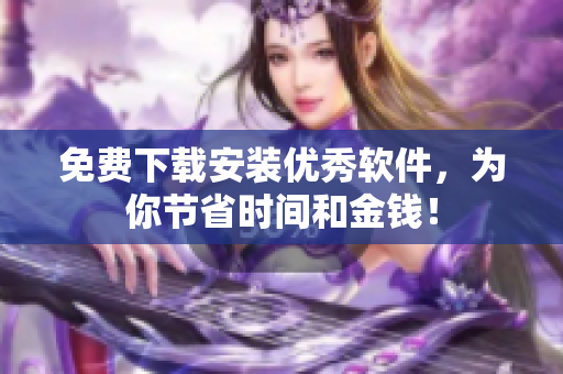 免費下載安裝優(yōu)秀軟件，為你節(jié)省時間和金錢！