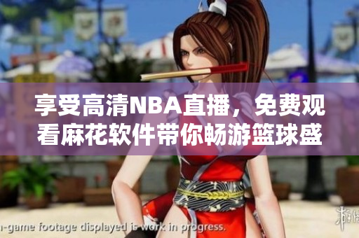 享受高清NBA直播，免費觀看麻花軟件帶你暢游籃球盛宴