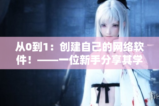 從0到1：創(chuàng)建自己的網(wǎng)絡(luò)軟件！——一位新手分享其學(xué)習(xí)和成功經(jīng)驗(yàn)