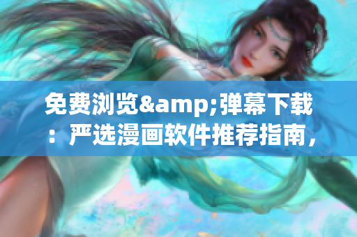 免費(fèi)瀏覽&彈幕下載：嚴(yán)選漫畫軟件推薦指南，讓你暢享高質(zhì)量漫畫閱讀體驗(yàn)