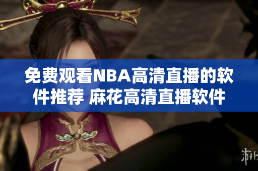 免費(fèi)觀看NBA高清直播的軟件推薦 麻花高清直播軟件