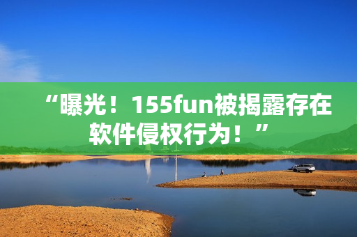 “曝光！155fun被揭露存在軟件侵權(quán)行為！”