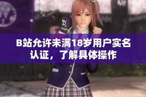 B站允許未滿18歲用戶實名認(rèn)證，了解具體操作