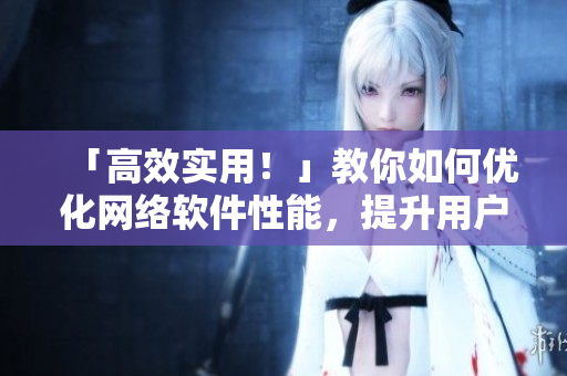 「高效實(shí)用！」教你如何優(yōu)化網(wǎng)絡(luò)軟件性能，提升用戶體驗(yàn)！
