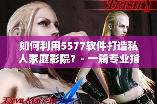 如何利用5577軟件打造私人家庭影院？- 一篇專業(yè)指南！