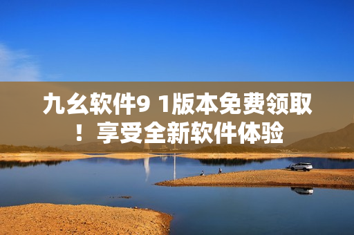 九幺軟件9 1版本免費領??！享受全新軟件體驗