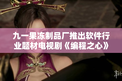 九一果凍制品廠推出軟件行業(yè)題材電視劇《編程之心》，受贊譽盛贊