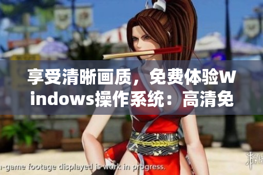 享受清晰畫(huà)質(zhì)，免費(fèi)體驗(yàn)Windows操作系統(tǒng)：高清免費(fèi)版全面解讀！