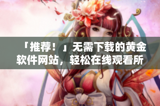 「推薦！」無需下載的黃金軟件網(wǎng)站，輕松在線觀看所有軟件教程