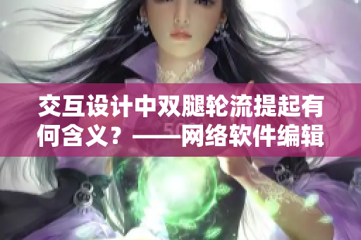 交互設(shè)計(jì)中雙腿輪流提起有何含義？——網(wǎng)絡(luò)軟件編輯探究