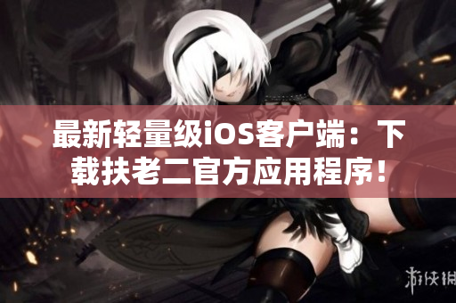 最新輕量級(jí)iOS客戶端：下載扶老二官方應(yīng)用程序！