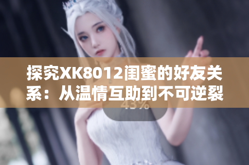 探究XK8012閨蜜的好友關(guān)系：從溫情互助到不可逆裂縫