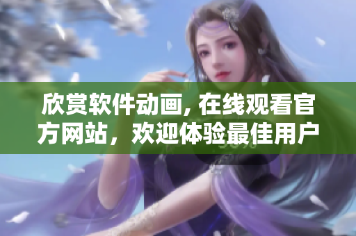 欣賞軟件動畫, 在線觀看官方網(wǎng)站，歡迎體驗(yàn)最佳用戶界面