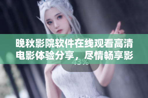 晚秋影院軟件在線觀看高清電影體驗分享，盡情暢享影音視聽盛宴