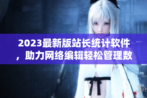 2023最新版站長統(tǒng)計軟件，助力網(wǎng)絡(luò)編輯輕松管理數(shù)據(jù)