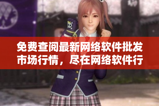 免費查閱最新網(wǎng)絡(luò)軟件批發(fā)市場行情，盡在網(wǎng)絡(luò)軟件行情網(wǎng)站