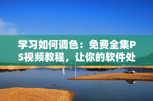 學(xué)習(xí)如何調(diào)色：免費(fèi)全集PS視頻教程，讓你的軟件處理更加出色！