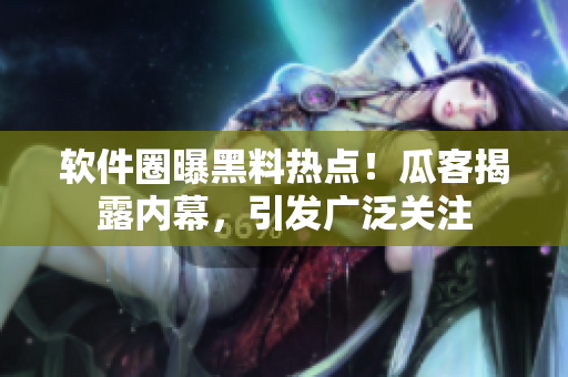 軟件圈曝黑料熱點(diǎn)！瓜客揭露內(nèi)幕，引發(fā)廣泛關(guān)注