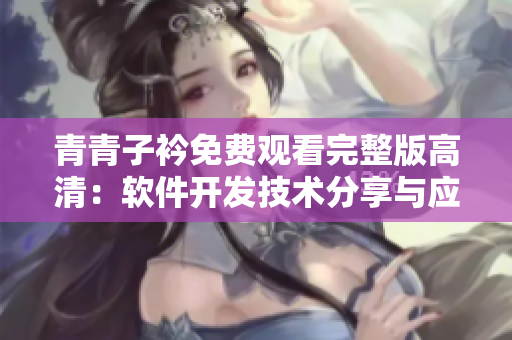 青青子衿免費觀看完整版高清：軟件開發(fā)技術(shù)分享與應(yīng)用實踐