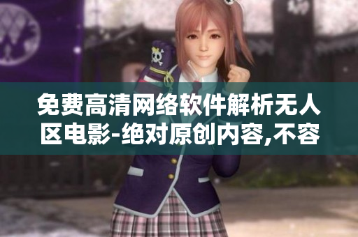 免費(fèi)高清網(wǎng)絡(luò)軟件解析無人區(qū)電影-絕對原創(chuàng)內(nèi)容,不容錯(cuò)過!