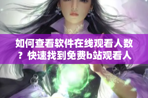 如何查看軟件在線觀看人數(shù)？快速找到免費(fèi)b站觀看人數(shù)方法