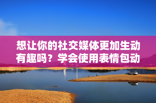 想讓你的社交媒體更加生動(dòng)有趣嗎？學(xué)會(huì)使用表情包動(dòng)圖就行了！