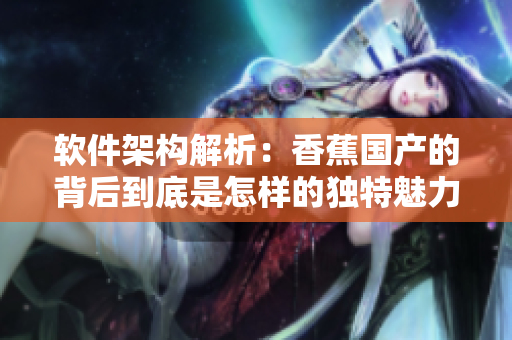 軟件架構(gòu)解析：香蕉國產(chǎn)的背后到底是怎樣的獨特魅力？