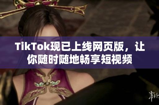 TikTok現(xiàn)已上線網(wǎng)頁版，讓你隨時(shí)隨地暢享短視頻