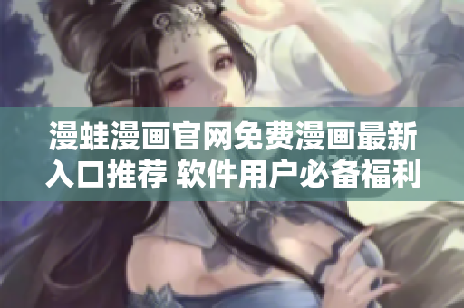 漫蛙漫畫官網(wǎng)免費(fèi)漫畫最新入口推薦 軟件用戶必備福利!