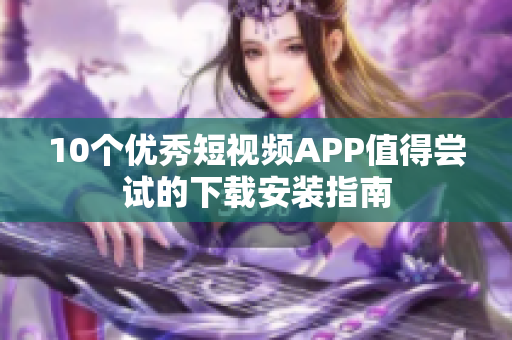 10個優(yōu)秀短視頻APP值得嘗試的下載安裝指南
