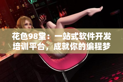 花色98堂：一站式軟件開發(fā)培訓平臺，成就你的編程夢！