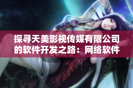 探尋天美影視傳媒有限公司的軟件開(kāi)發(fā)之路：網(wǎng)絡(luò)軟件如何助力影視制作？