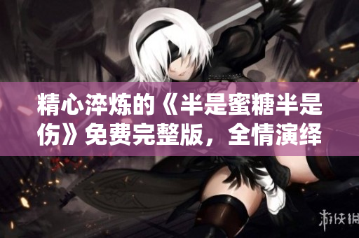 精心淬煉的《半是蜜糖半是傷》免費完整版，全情演繹。