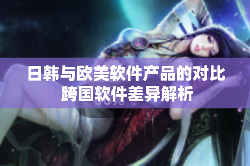 日韓與歐美軟件產(chǎn)品的對比 跨國軟件差異解析