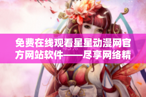 免費在線觀看星星動漫網(wǎng)官方網(wǎng)站軟件——盡享網(wǎng)絡(luò)精彩動漫！