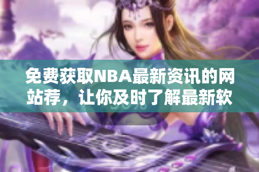 免費(fèi)獲取NBA最新資訊的網(wǎng)站薦，讓你及時(shí)了解最新軟件動(dòng)態(tài)