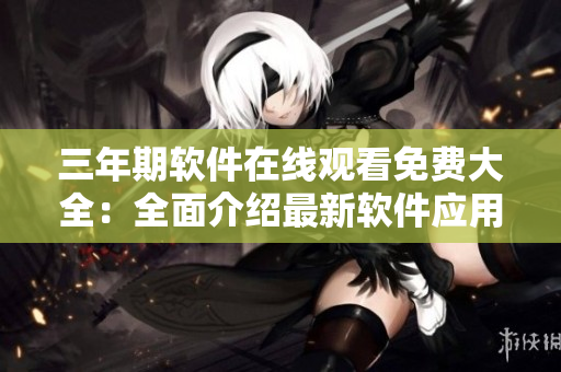 三年期軟件在線觀看免費(fèi)大全：全面介紹最新軟件應(yīng)用及教程
