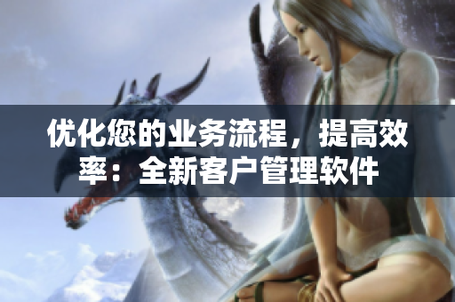 優(yōu)化您的業(yè)務(wù)流程，提高效率：全新客戶管理軟件