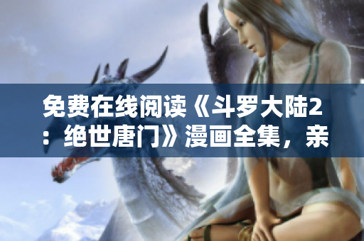 免費在線閱讀《斗羅大陸2：絕世唐門》漫畫全集，親測好用！