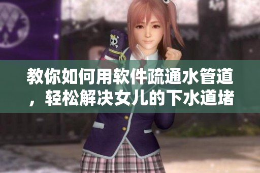 教你如何用軟件疏通水管道，輕松解決女兒的下水道堵塞問題