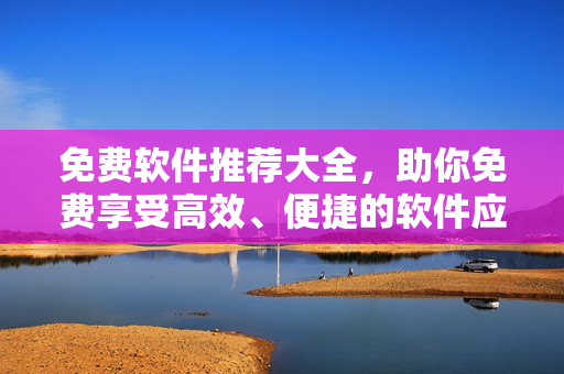 免費(fèi)軟件推薦大全，助你免費(fèi)享受高效、便捷的軟件應(yīng)用