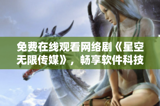 免費(fèi)在線觀看網(wǎng)絡(luò)劇《星空無限傳媒》，暢享軟件科技魅力