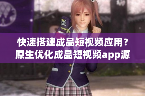 快速搭建成品短視頻應(yīng)用？原生優(yōu)化成品短視頻app源碼是不二選擇！