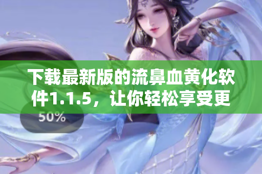 下載最新版的流鼻血黃化軟件1.1.5，讓你輕松享受更刺激、更有趣的ACFUN！