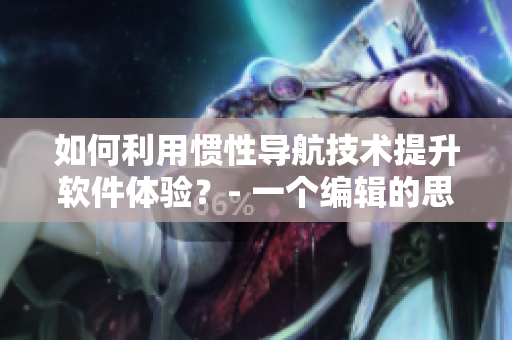如何利用慣性導航技術(shù)提升軟件體驗？- 一個編輯的思考