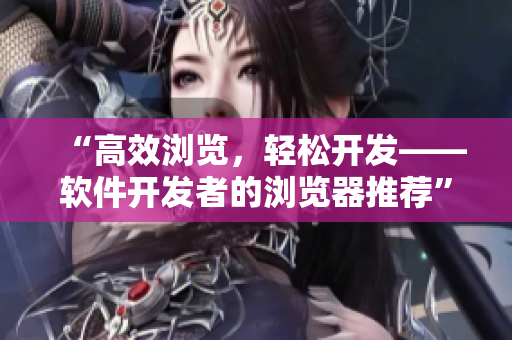 “高效瀏覽，輕松開發(fā)——軟件開發(fā)者的瀏覽器推薦”
