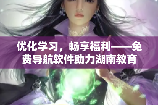 優(yōu)化學(xué)習(xí)，暢享福利——免費(fèi)導(dǎo)航軟件助力湖南教育