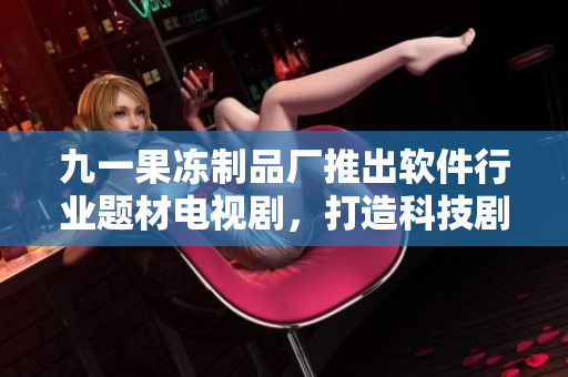 九一果凍制品廠推出軟件行業(yè)題材電視劇，打造科技劇情新風潮