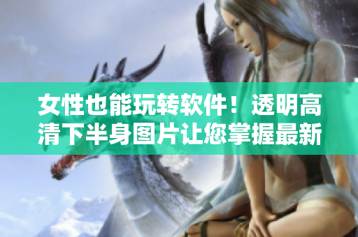 女性也能玩轉(zhuǎn)軟件！透明高清下半身圖片讓您掌握最新軟件技巧