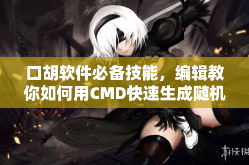 口胡軟件必備技能，編輯教你如何用CMD快速生成隨機(jī)代碼